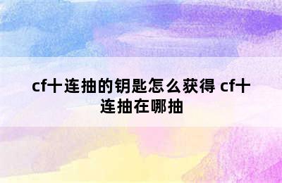 cf十连抽的钥匙怎么获得 cf十连抽在哪抽